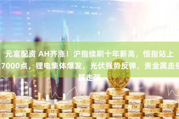 元富配资 AH齐涨！沪指续刷十年新高，恒指站上27000点，锂电集体爆发，光伏强势反弹，贵金属走强