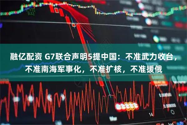 融亿配资 G7联合声明5提中国：不准武力收台，不准南海军事化，不准扩核，不准援俄