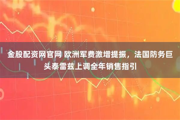 金股配资网官网 欧洲军费激增提振，法国防务巨头泰雷兹上调全年销售指引