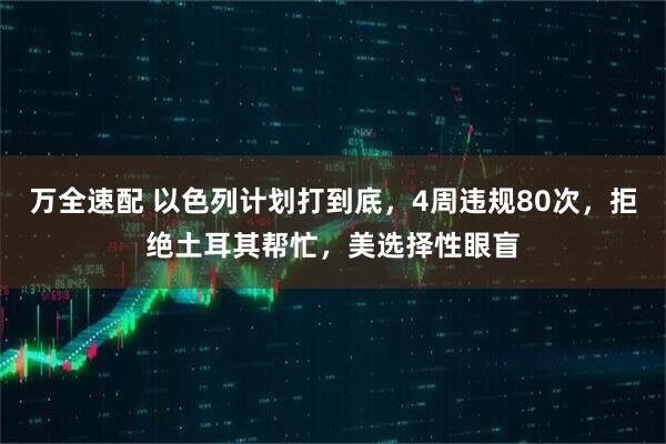 万全速配 以色列计划打到底，4周违规80次，拒绝土耳其帮忙，美选择性眼盲