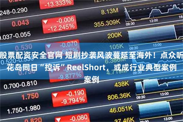 股票配资安全官网 短剧抄袭风波蔓延至海外!点众听花岛同日“控诉”ReelShort,或成行业典型案例