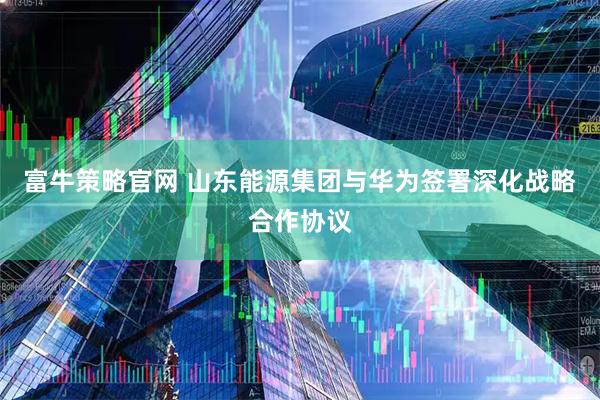 富牛策略官网 山东能源集团与华为签署深化战略合作协议