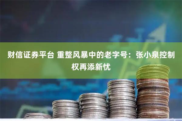 财信证券平台 重整风暴中的老字号：张小泉控制权再添新忧