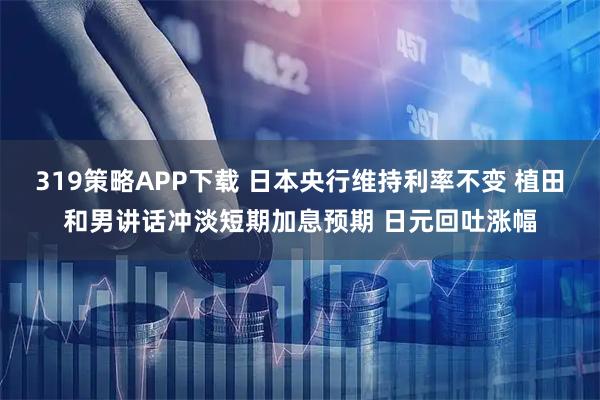 319策略APP下载 日本央行维持利率不变 植田和男讲话冲淡短期加息预期 日元回吐涨幅