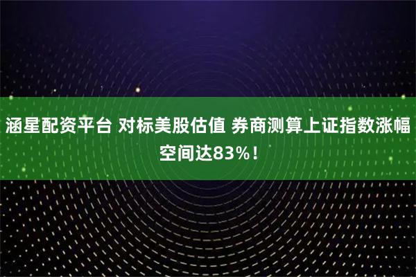 涵星配资平台 对标美股估值 券商测算上证指数涨幅空间达83%！