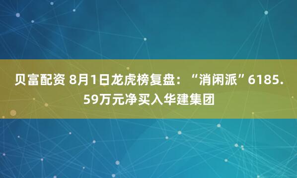 贝富配资 8月1日龙虎榜复盘：“消闲派”6185.59万元净买入华建集团