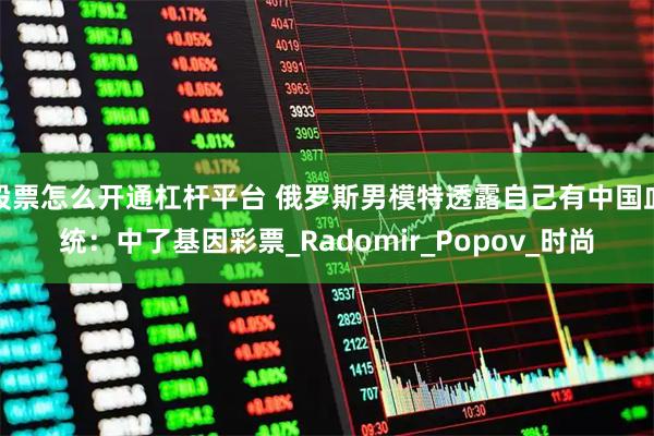 股票怎么开通杠杆平台 俄罗斯男模特透露自己有中国血统：中了基因彩票_Radomir_Popov_时尚