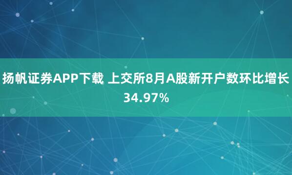 扬帆证券APP下载 上交所8月A股新开户数环比增长34.97%