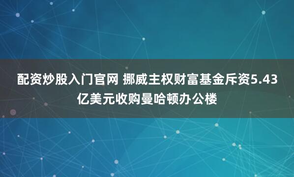 配资炒股入门官网 挪威主权财富基金斥资5.43亿美元收购曼哈顿办公楼