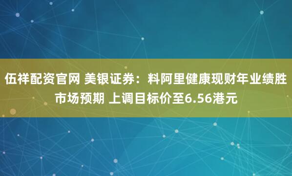 伍祥配资官网 美银证券:料阿里健康现财年业绩胜市场预期 上调目标价至6.56港元