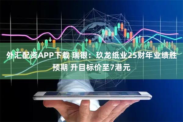 外汇配资APP下载 瑞银：玖龙纸业25财年业绩胜预期 升目标价至7港元