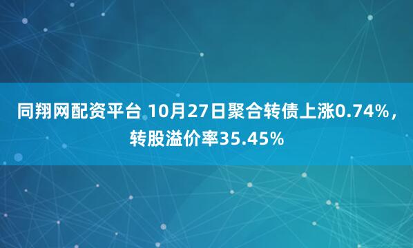 同翔网配资平台 10月27日聚合转债上涨0.74%,转股溢价率35.45%