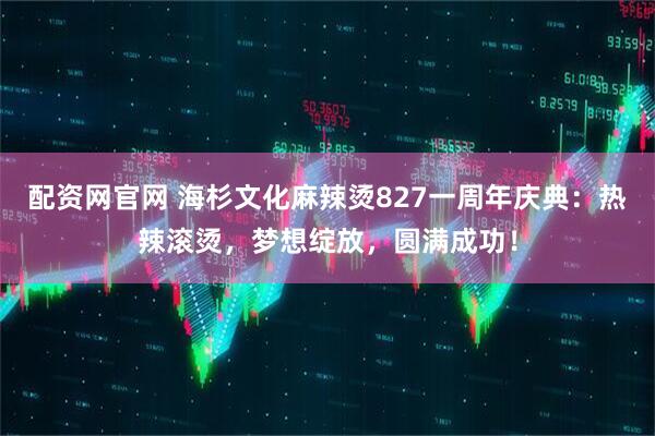 配资网官网 海杉文化麻辣烫827一周年庆典:热辣滚烫,梦想绽放,圆满成功!
