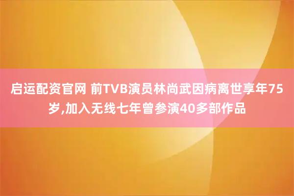 启运配资官网 前TVB演员林尚武因病离世享年75岁,加入无线七年曾参演40多部作品