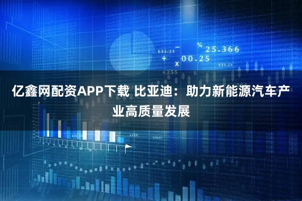 亿鑫网配资APP下载 比亚迪：助力新能源汽车产业高质量发展