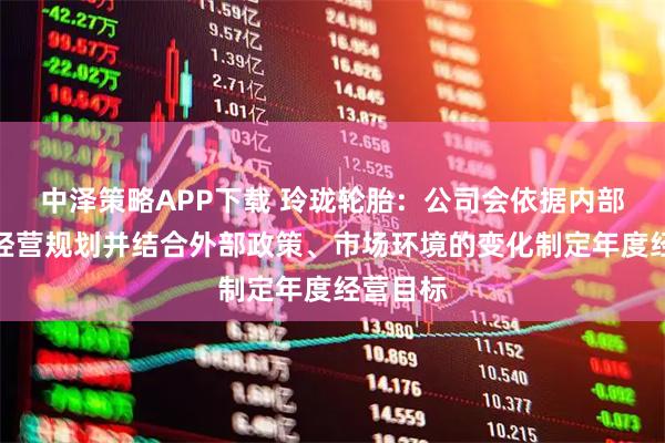 中泽策略APP下载 玲珑轮胎：公司会依据内部中长期经营规划并结合外部政策、市场环境的变化制定年度经营目标