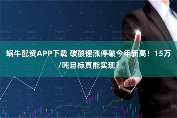 蜗牛配资APP下载 碳酸锂涨停破今年新高！15万/吨目标真能实现？