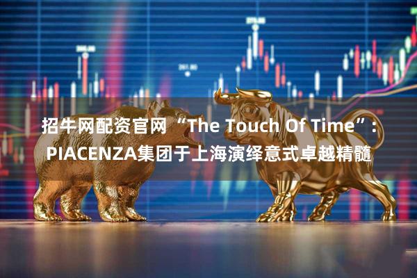 招牛网配资官网 “The Touch Of Time”：PIACENZA集团于上海演绎意式卓越精髓