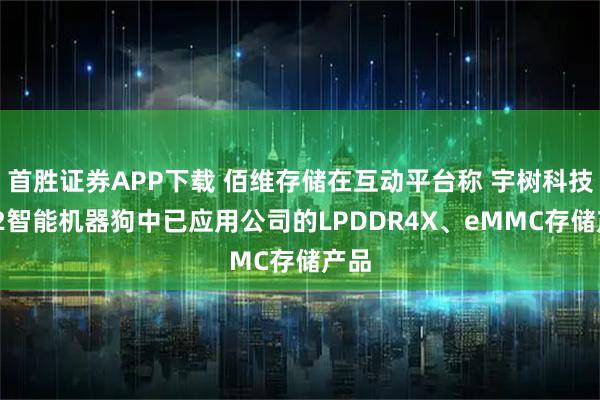 首胜证券APP下载 佰维存储在互动平台称 宇树科技Go2智能机器狗中已应用公司的LPDDR4X、eMMC存储产品