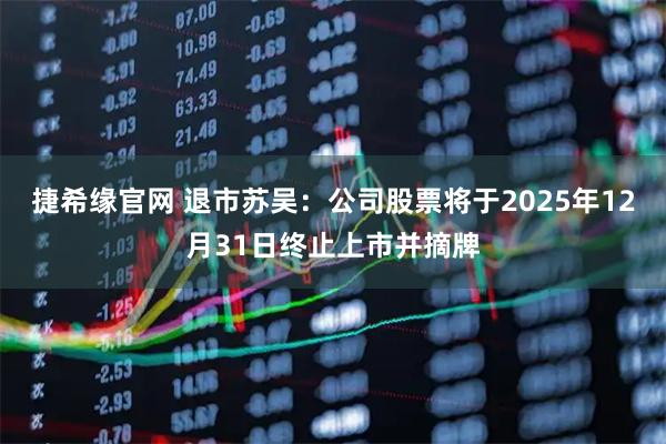 捷希缘官网 退市苏吴：公司股票将于2025年12月31日终止上市并摘牌