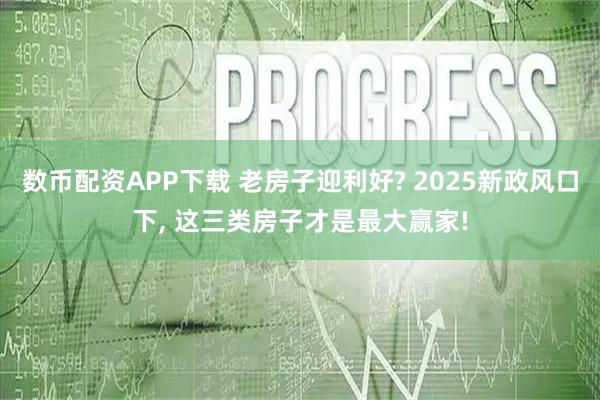 数币配资APP下载 老房子迎利好? 2025新政风口下, 这三类房子才是最大赢家!