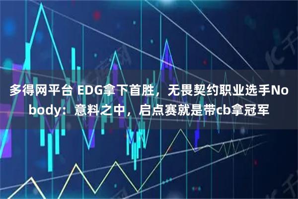 多得网平台 EDG拿下首胜，无畏契约职业选手Nobody：意料之中，启点赛就是带cb拿冠军