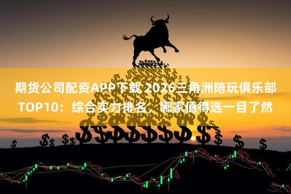 期货公司配资APP下载 2026三角洲陪玩俱乐部TOP10：综合实力排名，哪家值得选一目了然