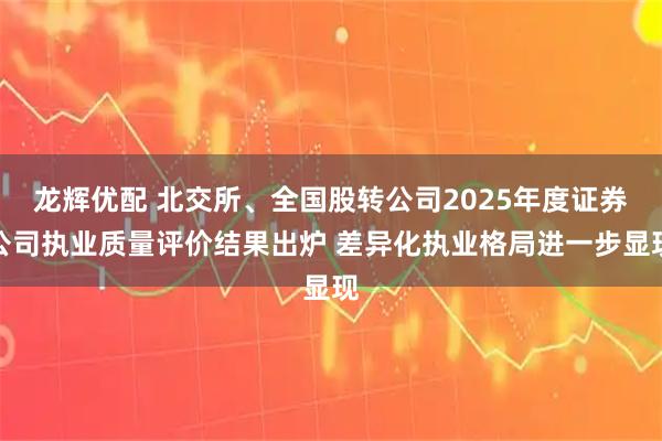 龙辉优配 北交所、全国股转公司2025年度证券公司执业质量评价结果出炉 差异化执业格局进一步显现