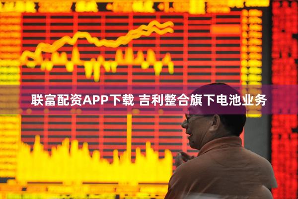 联富配资APP下载 吉利整合旗下电池业务