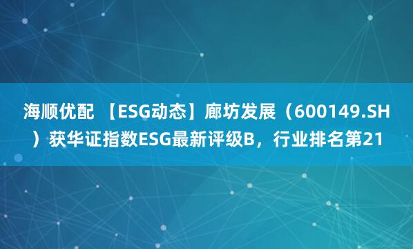 海顺优配 【ESG动态】廊坊发展（600149.SH）获华证指数ESG最新评级B，行业排名第21