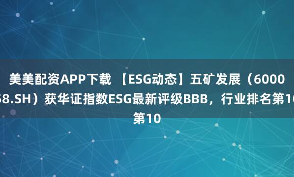 美美配资APP下载 【ESG动态】五矿发展（600058.SH）获华证指数ESG最新评级BBB，行业排名第10