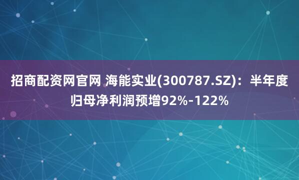 招商配资网官网 海能实业(300787.SZ)：半年度归母净利润预增92%-122%