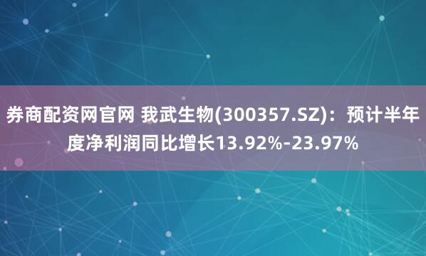 券商配资网官网 我武生物(300357.SZ)：预计半年度净利润同比增长13.92%-23.97%