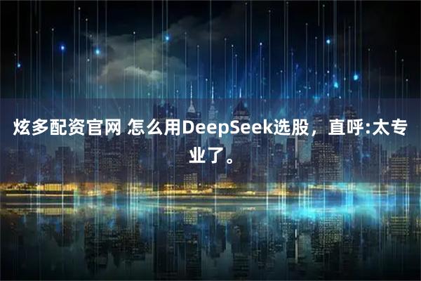 炫多配资官网 怎么用DeepSeek选股，直呼:太专业了。