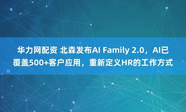 华力网配资 北森发布AI Family 2.0,AI已覆盖500+客户应用,重新定义HR的工作方式