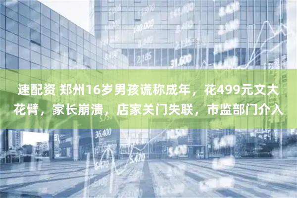 速配资 郑州16岁男孩谎称成年，花499元文大花臂，家长崩溃，店家关门失联，市监部门介入
