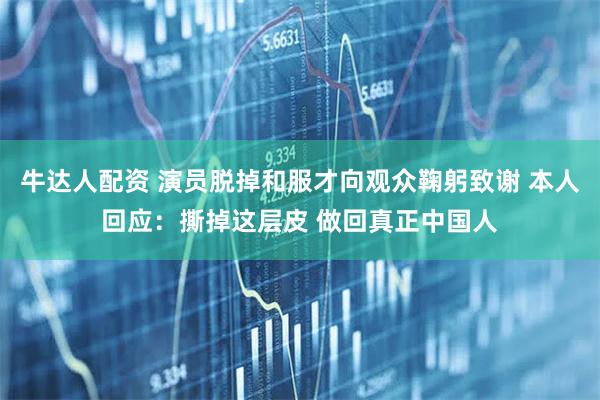 牛达人配资 演员脱掉和服才向观众鞠躬致谢 本人回应：撕掉这层皮 做回真正中国人